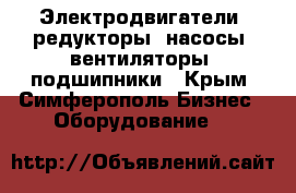 Электродвигатели, редукторы. насосы, вентиляторы, подшипники - Крым, Симферополь Бизнес » Оборудование   